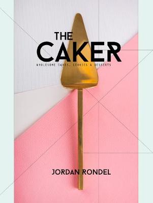 The Caker: Wholesome Cakes, Cookies & Desserts - Rondel, Jordan, and Greer, Sally (Photographer), and Tong, Kitki (Designer)