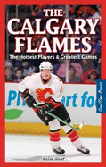 The Calgary Flames: The Hottest Players & Greatest Games
