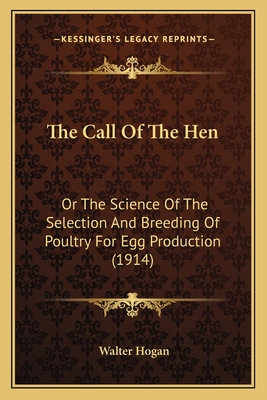 The Call of the Hen: Or the Science of the Selection and Breeding of Poultry for Egg Production (1914) - Hogan, Walter