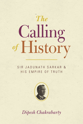 The Calling of History: Sir Jadunath Sarkar and His Empire of Truth - Chakrabarty, Dipesh