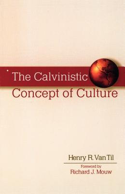 The Calvinistic Concept of Culture - Van Til, Henry R, and Mouw, Richard (Foreword by)