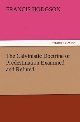 The Calvinistic Doctrine of Predestination Examined and Refuted - Hodgson, F (Francis)