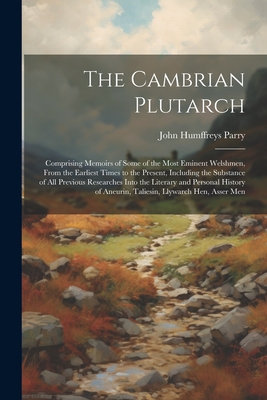 The Cambrian Plutarch: Comprising Memoirs of Some of the Most Eminent Welshmen, From the Earliest Times to the Present, Including the Substance of All Previous Researches Into the Literary and Personal History of Aneurin, Taliesin, Llywarch Hen, Asser Men - Parry, John Humffreys