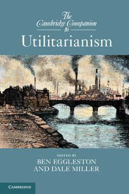 The Cambridge Companion to Utilitarianism - Eggleston, Ben (Editor), and Miller, Dale E. (Editor)