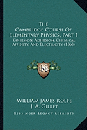 The Cambridge Course Of Elementary Physics, Part 1: Cohesion, Adhesion, Chemical Affinity, And Electricity (1868)