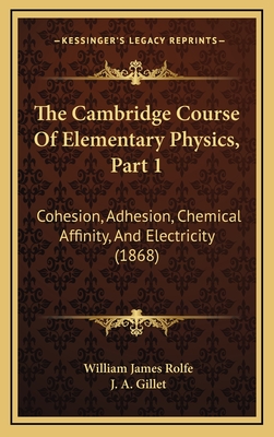 The Cambridge Course of Elementary Physics, Part 1: Cohesion, Adhesion, Chemical Affinity, and Electricity (1868) - Rolfe, William James, and Gillet, J A