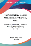The Cambridge Course Of Elementary Physics, Part 1: Cohesion, Adhesion, Chemical Affinity, And Electricity (1868)