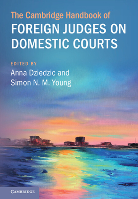 The Cambridge Handbook of Foreign Judges on Domestic Courts - Dziedzic, Anna (Editor), and Young, Simon N M (Editor)
