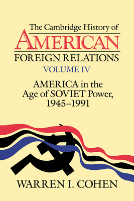 The Cambridge History of American Foreign Relations: Volume 4, America in the Age of Soviet Power, 1945-1991 - Cohen, Warren I