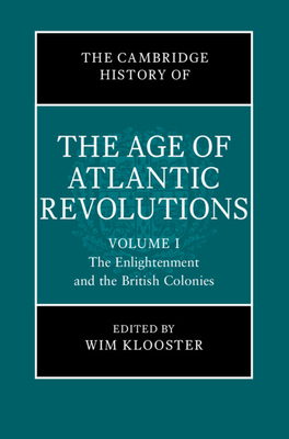 The Cambridge History of the Age of Atlantic Revolutions: Volume 1, The Enlightenment and the British Colonies - Klooster, Wim (General editor)