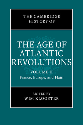 The Cambridge History of the Age of Atlantic Revolutions: Volume 2, France, Europe, and Haiti - Klooster, Wim (General editor)