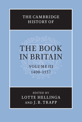 The Cambridge History of the Book in Britain: Volume 3, 1400-1557 - Hellinga, Lotte (Editor), and Trapp, J. B. (Editor)