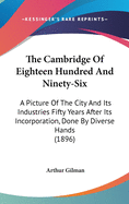 The Cambridge Of Eighteen Hundred And Ninety-Six: A Picture Of The City And Its Industries Fifty Years After Its Incorporation, Done By Diverse Hands (1896)