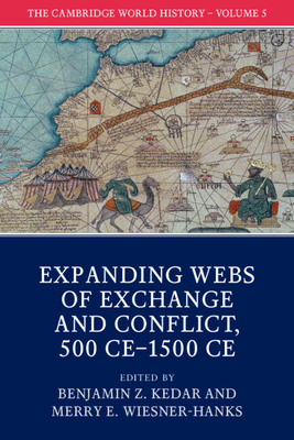 The Cambridge World History: Volume 5, Expanding Webs of Exchange and Conflict, 500ce-1500ce - Kedar, Benjamin Z (Editor), and Wiesner-Hanks, Merry E (Editor)