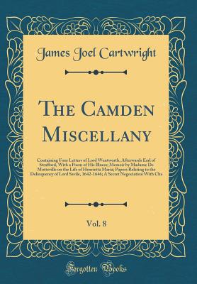 The Camden Miscellany, Vol. 8: Containing Four Letters of Lord Wentworth, Afterwards Earl of Strafford, with a Poem of His Illness; Memoir by Madame de Motteville on the Life of Henrietta Maria; Papers Relating to the Delinquency of Lord Savile, 1642-1646 - Cartwright, James Joel