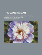 The Camera Man: His Adventures in Many Fields, with Practical Suggestions for the Amateur