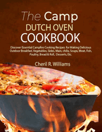 The Camp Dutch Oven Cookbook: Discover Essential Campfire Cooking Recipes for Making Delicious Outdoor Breakfast, Vegetables, Sides, Main, chilis, Soups, Meat, Fish, Poultry, Bread & Roll, Desserts,