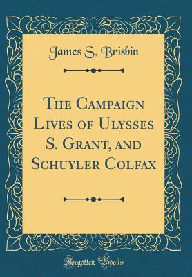 The Campaign Lives of Ulysses S. Grant, and Schuyler Colfax (Classic Reprint) - Brisbin, James S