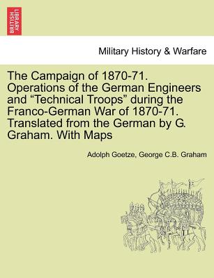 The Campaign of 1870-71. Operations of the German Engineers and Technical Troops During the Franco-German War of 1870-71. Translated from the German by G. Graham. with Maps - Goetze, Adolph, and Graham, George C B