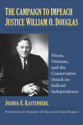 The Campaign to Impeach Justice William O. Douglas: Nixon, Vietnam, and the Conservative Attack on Judicial Independence - Kastenberg, Joshua E, and Harris, Fred (Foreword by)