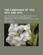 The Campaigns of 1812, 1813, and 1814: Also, the Causes and Consequences of the French Revolution. to Which Is Added, the French Confiscations, Contributions, Requisitions, &C. &C. from 1793, Till 1814, Volume 1
