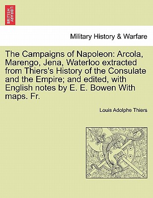 The Campaigns of Napoleon: Arcola, Marengo, Jena, Waterloo Extracted from Thiers's History of the Consulate and the Empire; And Edited, with English Notes by E. E. Bowen with Maps. Fr. - Thiers, Louis Adolphe