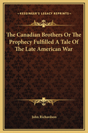 The Canadian Brothers or the Prophecy Fulfilled a Tale of the Late American War