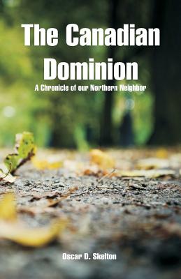 The Canadian Dominion: A Chronicle of our Northern Neighbor - Skelton, Oscar D