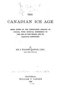 The Canadian Ice Age, Being Notes on the Pleistocene Geology of Canada, with Especial Reference - Dawson, Sir John William