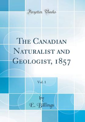 The Canadian Naturalist and Geologist, 1857, Vol. 1 (Classic Reprint) - Billings, E