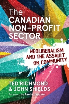 The Canadian Non-Profit Sector: Neoliberalism and the Assault on Community - Richmond, Ted, and Shields, John, and Janczur, Axelle (Foreword by)