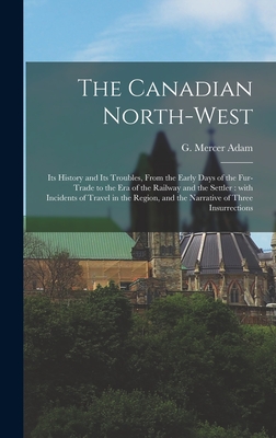 The Canadian North-west: Its History and Its Troubles, From the Early Days of the Fur-trade to the Era of the Railway and the Settler: With Incidents of Travel in the Region, and the Narrative of Three Insurrections - Adam, G Mercer (Graeme Mercer) 1830 (Creator)