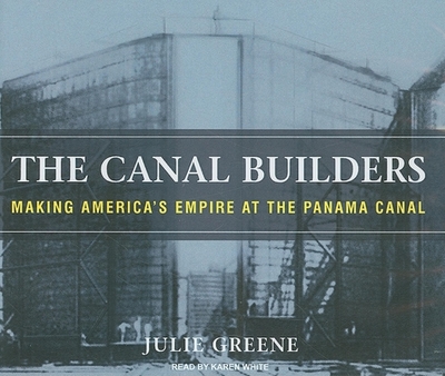 The Canal Builders: Making America's Empire at the Panama Canal - Greene, Julie, and White, Karen (Narrator)