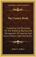 The Canary Book: Containing Full Directions For The Breeding, Rearing And Management Of Canaries And Canary Mules, Cage Making, Etc.