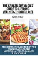 The Cancer Survivor's Guide to Lifelong Wellness Through Diet: The Complete Guide to Diet for Cancer Patients and Nutritional Tips for Cancer Survivorship