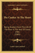 The Canker at the Heart: Being Studies from the Life of the Poor in the Year of Grace 1905