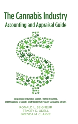 The Cannabis Industry Accounting and Appraisal Guide: Indispensable Resources on Taxation, Financial Accounting, and the Appraisal of Cannabis-Related Intellectual Property and Business Interests - Seigneur, Ronald L, and Clarke, Brenda M, and Udell, Stacey D