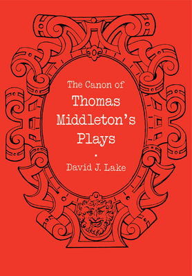 The Canon of Thomas Middleton's Plays: Internal Evidence for the Major Problems of Authorship - Lake, David J
