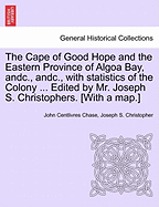 The Cape of Good Hope and the Eastern Province of Algoa Bay, Andc., Andc., with Statistics of the Colony ... Edited by Mr. Joseph S. Christophers. [With a Map.]