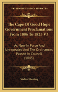 The Cape of Good Hope Government Proclamations from 1806 to 1825 V3: As Now in Force and Unrepealed and the Ordinances Passed in Council (1845)