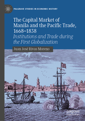 The Capital Market of Manila and the Pacific Trade, 1668-1838: Institutions and Trade During the First Globalization - Rivas Moreno, Juan Jos