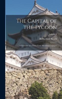 The Capital of the Tycoon: A Narrative of a Three Years' Residence in Japan; Volume 1 - Alcock, Rutherford