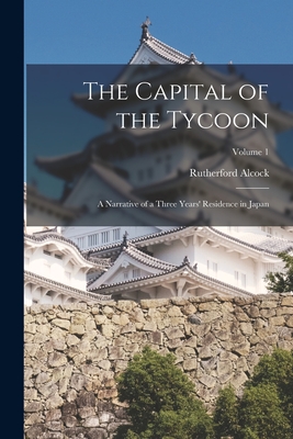 The Capital of the Tycoon: A Narrative of a Three Years' Residence in Japan; Volume 1 - Alcock, Rutherford