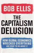 The Capitalism Delusion: How Global Economics Wrecked Everything and What to Do About it