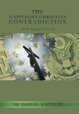 The Capitalist-Christian Contradiction: God Against Greed - White, Samuel, Dr., III