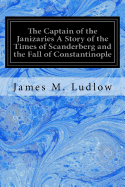 The Captain of the Janizaries a Story of the Times of Scanderberg and the Fall of Constantinople