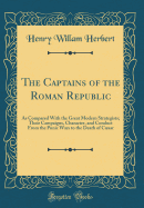 The Captains of the Roman Republic: As Compared with the Great Modern Strategists; Their Campaigns, Character, and Conduct from the Punic Wars to the Death of Csar (Classic Reprint)