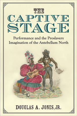 The Captive Stage: Performance and the Proslavery Imagination of the Antebellum North - Jones, Douglas A