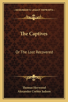 The Captives: Or The Lost Recovered - Heywood, Thomas, Professor, and Judson, Alexander Corbin (Editor)