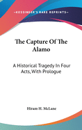 The Capture Of The Alamo: A Historical Tragedy In Four Acts, With Prologue